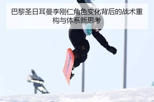 巴黎圣日耳曼李刚仁角色变化背后的战术重构与体系新思考