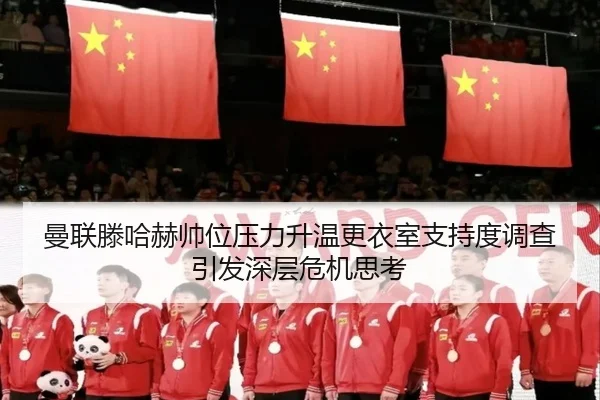 曼联滕哈赫帅位压力升温更衣室支持度调查引发深层危机思考
