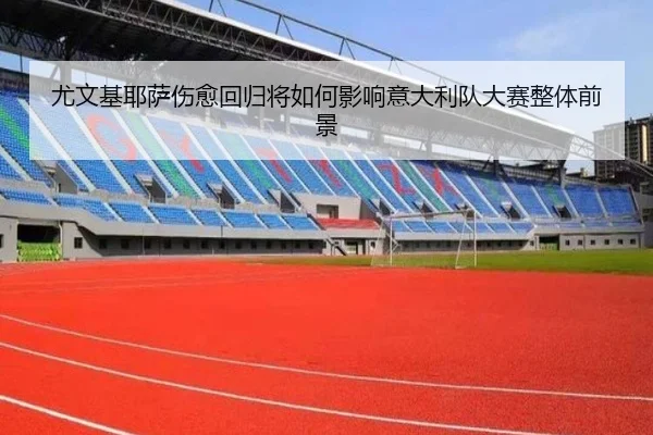 尤文基耶萨伤愈回归将如何影响意大利队大赛整体前景