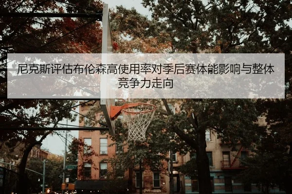 尼克斯评估布伦森高使用率对季后赛体能影响与整体竞争力走向
