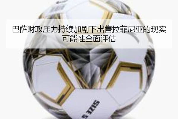巴萨财政压力持续加剧下出售拉菲尼亚的现实可能性全面评估