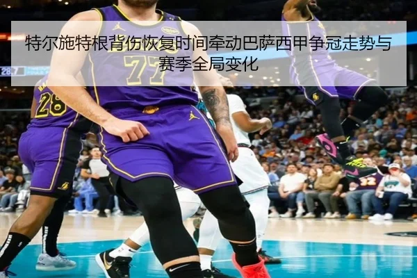 特尔施特根背伤恢复时间牵动巴萨西甲争冠走势与赛季全局变化