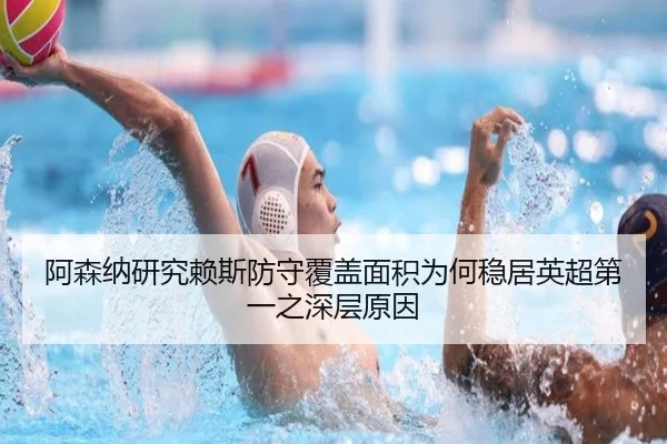 阿森纳研究赖斯防守覆盖面积为何稳居英超第一之深层原因