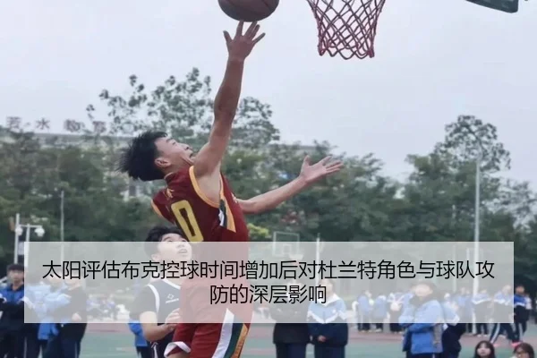 太阳评估布克控球时间增加后对杜兰特角色与球队攻防的深层影响