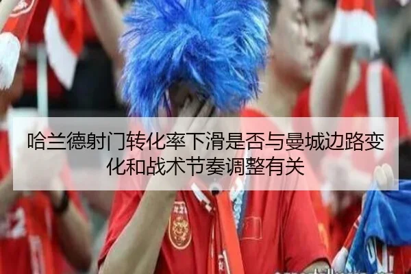哈兰德射门转化率下滑是否与曼城边路变化和战术节奏调整有关