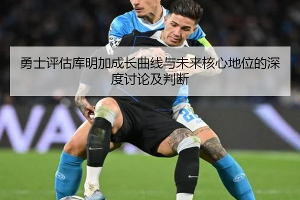 勇士评估库明加成长曲线与未来核心地位的深度讨论及判断