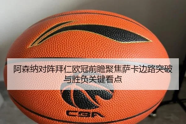 阿森纳对阵拜仁欧冠前瞻聚焦萨卡边路突破与胜负关键看点