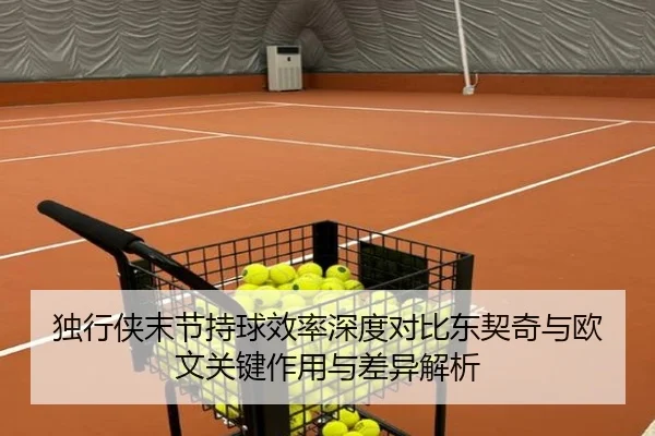 独行侠末节持球效率深度对比东契奇与欧文关键作用与差异解析
