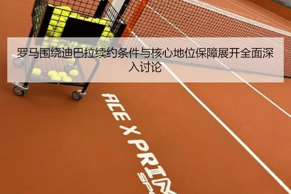 罗马围绕迪巴拉续约条件与核心地位保障展开全面深入讨论