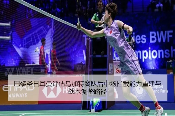 巴黎圣日耳曼评估乌加特离队后中场拦截能力重建与战术调整路径