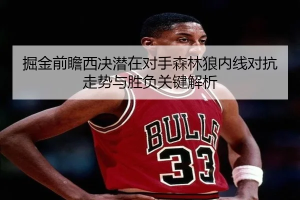 掘金前瞻西决潜在对手森林狼内线对抗走势与胜负关键解析