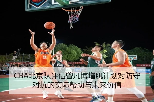 CBA北京队评估曾凡博增肌计划对防守对抗的实际帮助与未来价值