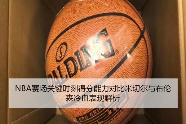 NBA赛场关键时刻得分能力对比米切尔与布伦森冷血表现解析