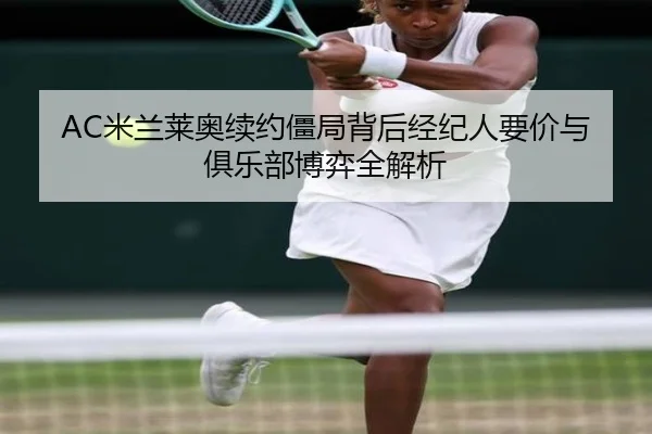 AC米兰莱奥续约僵局背后经纪人要价与俱乐部博弈全解析