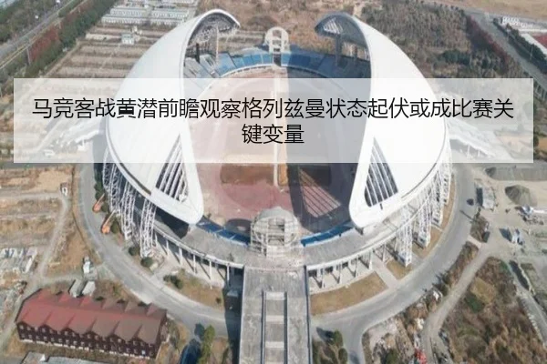 马竞客战黄潜前瞻观察格列兹曼状态起伏或成比赛关键变量