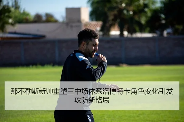 那不勒斯新帅重塑三中场体系洛博特卡角色变化引发攻防新格局