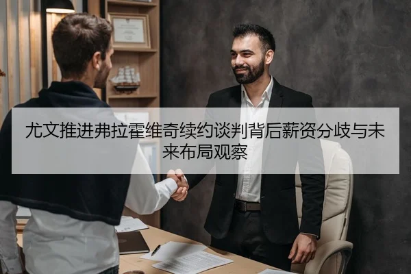 尤文推进弗拉霍维奇续约谈判背后薪资分歧与未来布局观察